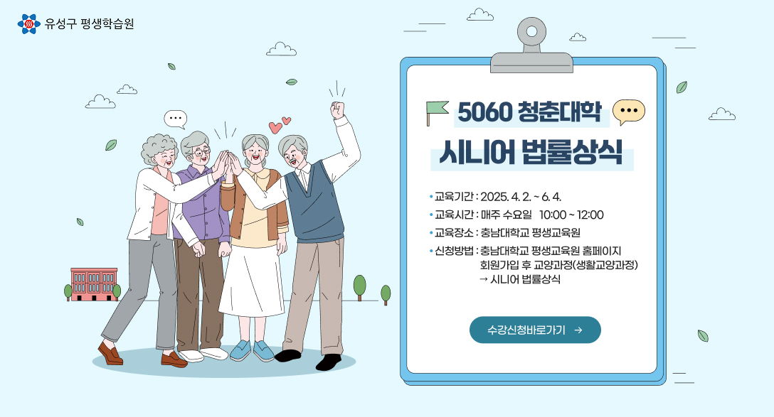 5060청춘대학 학습자 모집 - 시니어 법률상식
교육기간 : 2025. 4. 2. ~ 6.4. 
교육시간 : 매주 수요일 10:00~12:00
교육장소 : 충남대학교 평생교육원
신청방법 : 충남대학교 평생교육원 홈페이지 회원가입 후 교양과정(생활교양과정) -> 시니어 법률상식
수강신청 바로가기