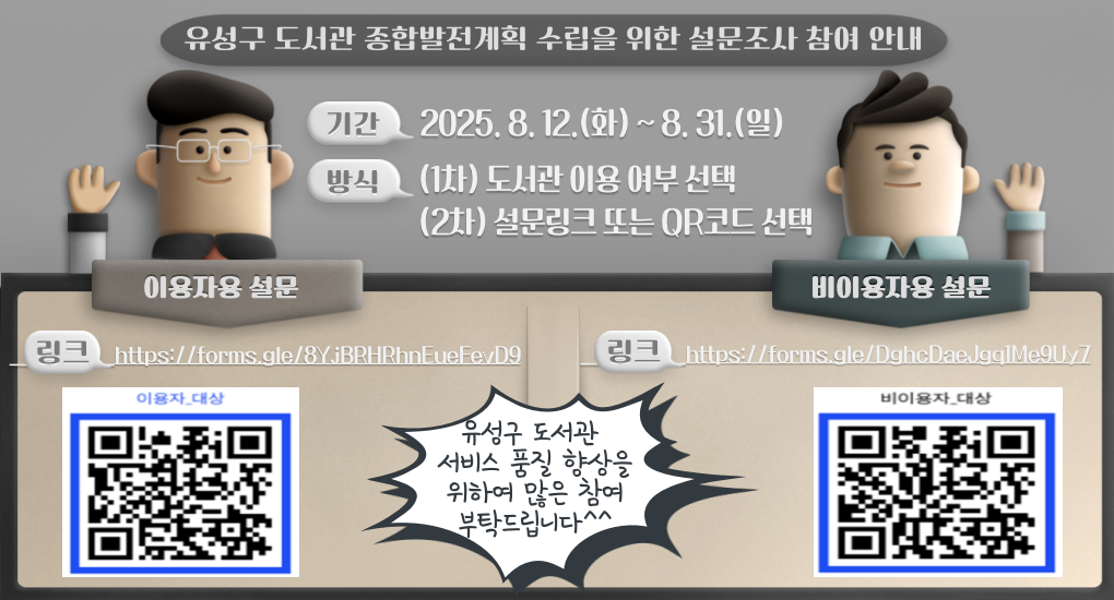 유성구 도서관 종합발전계획 수립을 위한 설문조사 참여 안내
기간 2025.8.12.(화)~8.31.(일)
방식 (1차) 도서관 이용 여부 선택
           (2차) 설문링크 또는 QR코드 선택