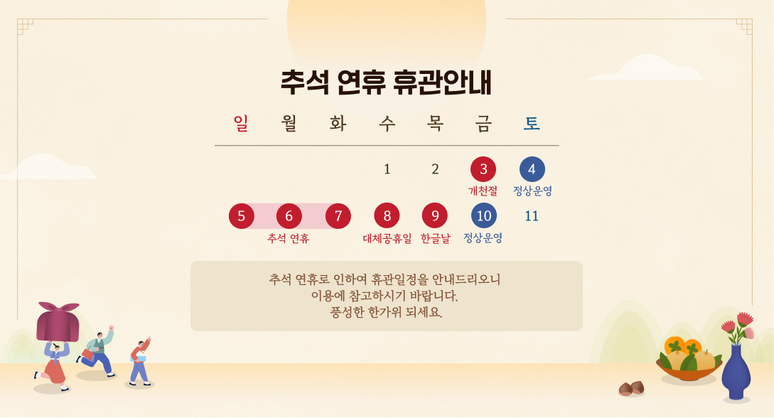 추석 연휴 휴관안내
추석 연휴로 인하여 휴관일정을 안내드리오니
이용에 참고 부탁하시기 바랍니다.
풍성한 한가위 되세요.