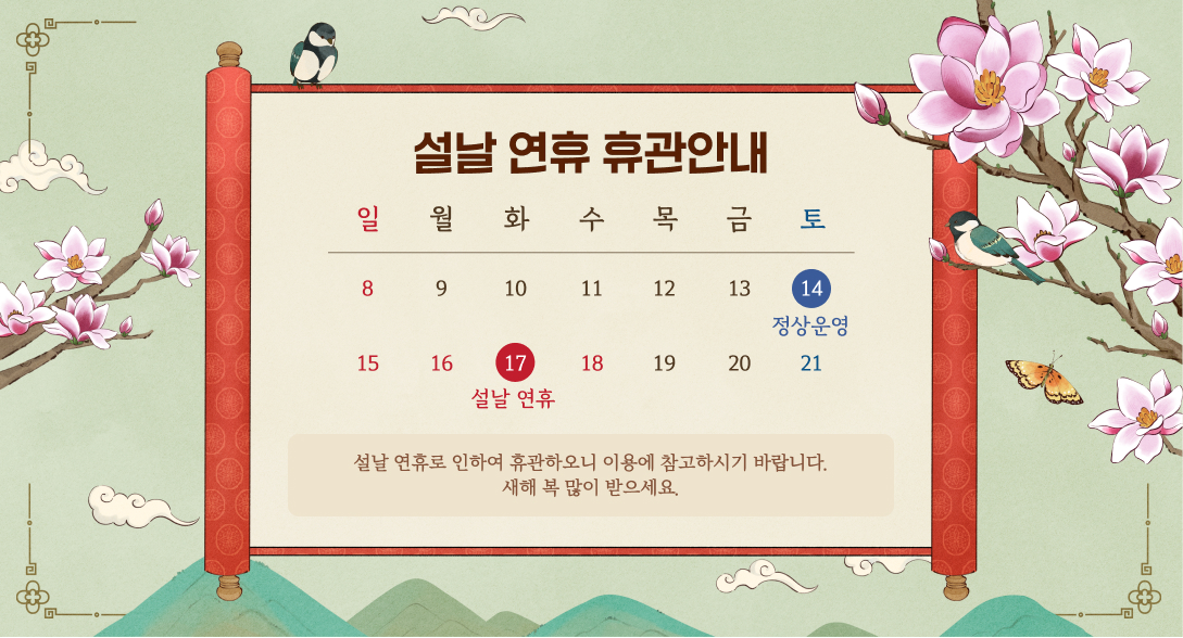 설날 연휴 휴관안내

일      월      화      수      목      금      토
 8       9      10       11     12     13     14
                                                   정상운영
15      16     17      18     19    20      21
               설날 연휴

설날 연휴로 인하여 휴관하오니
이용에 참고하시기 바랍니다.
새해 복 많이 받으세요.