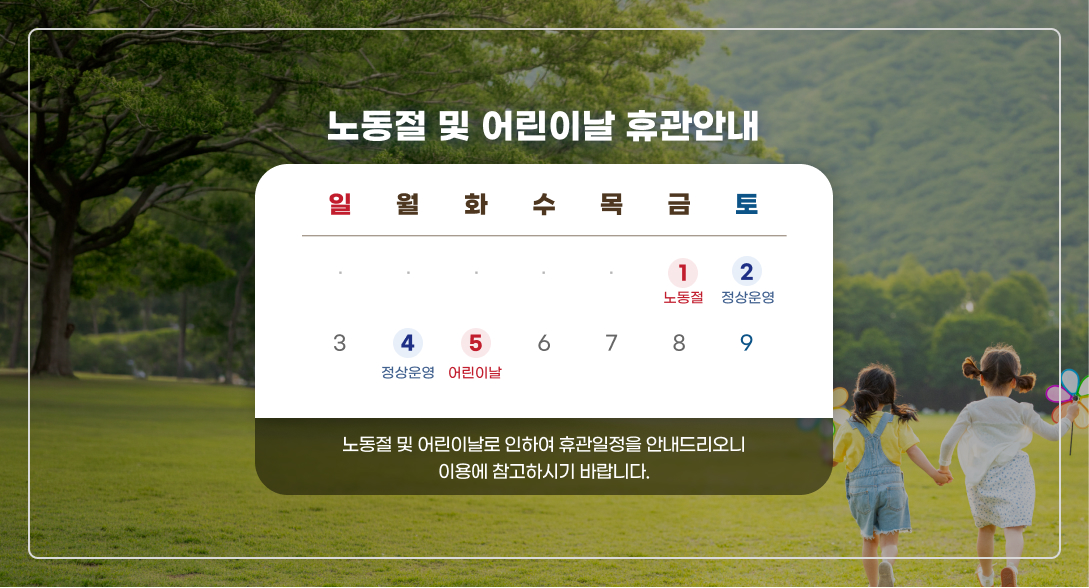 노동절 및 어린이날 휴관안내

일      월      화      수      목      금      토
                                               1       2
                                         노동절 정상운영
3       4       5        6        7       8       9
  정상운영 어린이날

노동절 및 어린이날로 인하여 휴관일정을 안내드리오니
이용에 참고하시기 바랍니다.